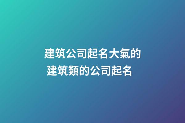 建筑公司起名大氣的 建筑類的公司起名-第1張-公司起名-玄機派